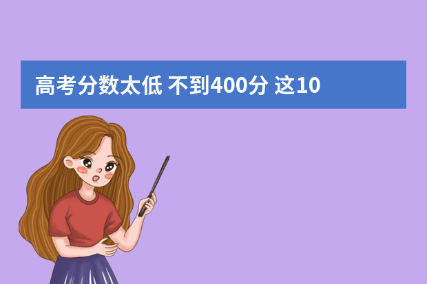 高考分数太低 不到400分 这10个专业是首选